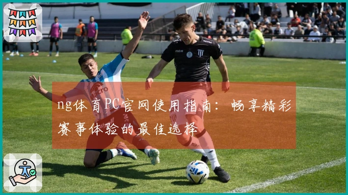 ng体育PC官网使用指南：畅享精彩赛事体验的最佳选择