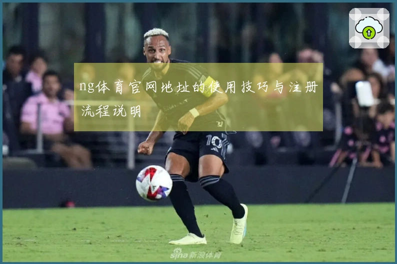 ng体育官网地址的使用技巧与注册流程说明