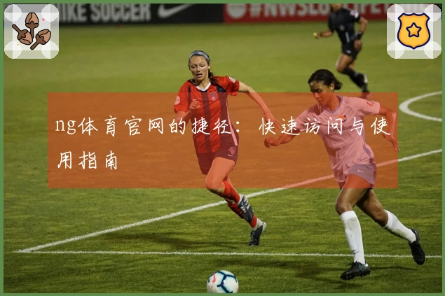 ng体育官网的捷径：快速访问与使用指南