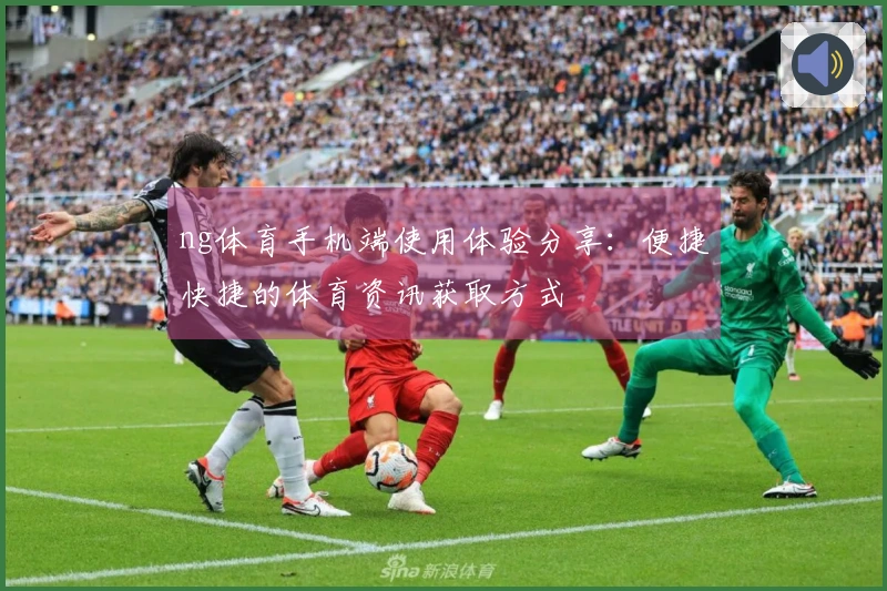 ng体育手机端使用体验分享：便捷快捷的体育资讯获取方式