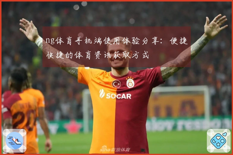 ng体育手机端使用体验分享：便捷快捷的体育资讯获取方式