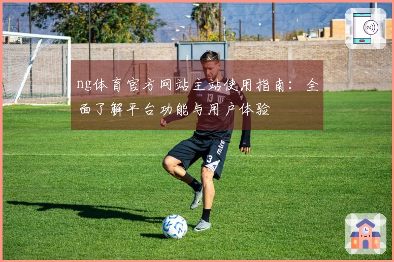 ng体育官方网站主站使用指南：全面了解平台功能与用户体验