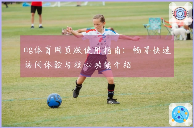 ng体育网页版使用指南：畅享快速访问体验与核心功能介绍