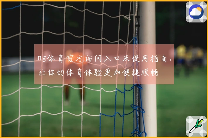 ng体育官方访问入口及使用指南，让你的体育体验更加便捷顺畅