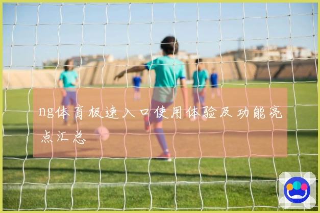 ng体育极速入口使用体验及功能亮点汇总