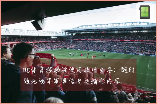 ng体育移动端使用技巧分享：随时随地畅享赛事信息与精彩内容
