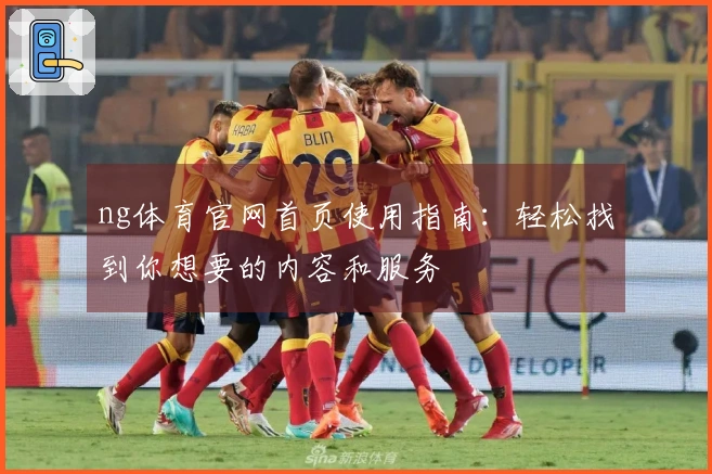 ng体育官网首页使用指南：轻松找到你想要的内容和服务