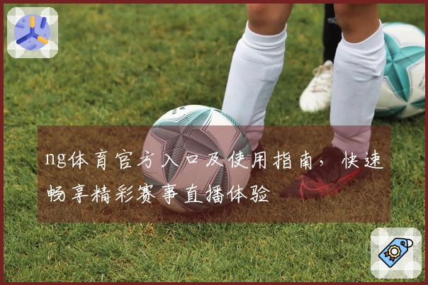 ng体育官方入口及使用指南，快速畅享精彩赛事直播体验