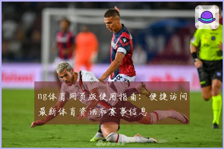ng体育网页版使用指南：便捷访问最新体育资讯和赛事信息