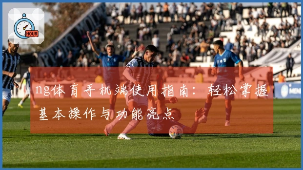 ng体育手机端使用指南：轻松掌握基本操作与功能亮点