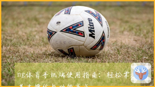 ng体育手机端使用指南:轻松掌握基本操作与功能亮点