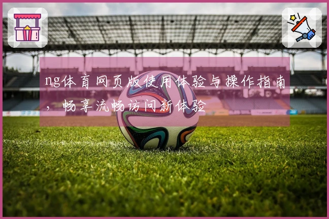 ng体育网页版使用体验与操作指南,畅享流畅访问新体验