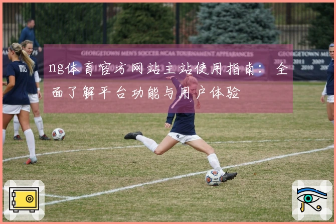 ng体育官方网站主站使用指南：全面了解平台功能与用户体验